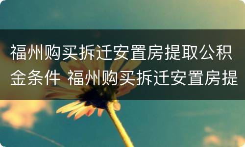 福州购买拆迁安置房提取公积金条件 福州购买拆迁安置房提取公积金条件要求