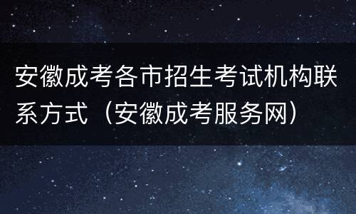 安徽成考各市招生考试机构联系方式（安徽成考服务网）