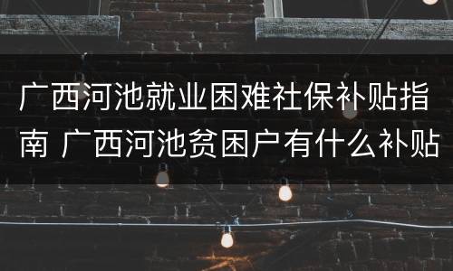 广西河池就业困难社保补贴指南 广西河池贫困户有什么补贴