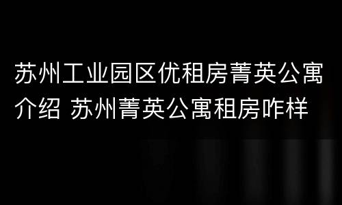苏州工业园区优租房菁英公寓介绍 苏州菁英公寓租房咋样
