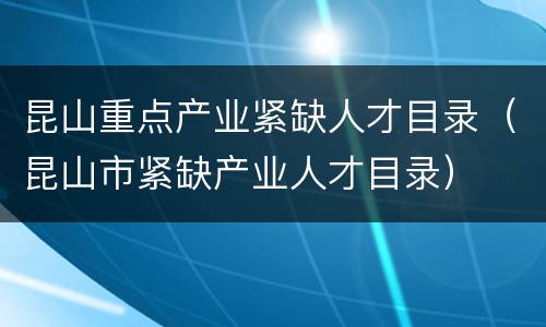 昆山重点产业紧缺人才目录（昆山市紧缺产业人才目录）
