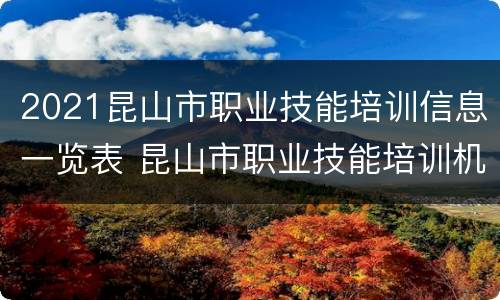 2021昆山市职业技能培训信息一览表 昆山市职业技能培训机构