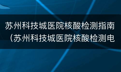 苏州科技城医院核酸检测指南（苏州科技城医院核酸检测电话）