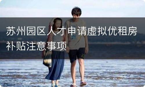 苏州园区人才申请虚拟优租房补贴注意事项