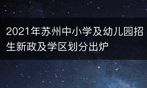 2021年苏州中小学及幼儿园招生新政及学区划分出炉
