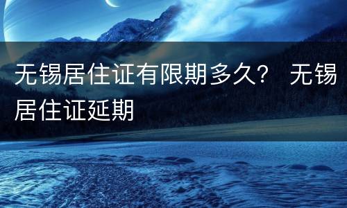无锡居住证有限期多久？ 无锡居住证延期