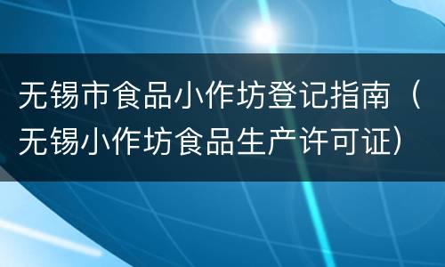 无锡市食品小作坊登记指南（无锡小作坊食品生产许可证）