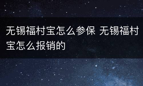无锡福村宝怎么参保 无锡福村宝怎么报销的