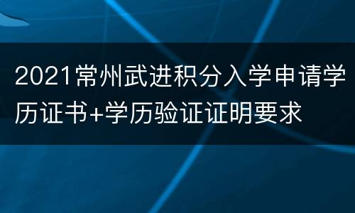 2021常州武进积分入学申请学历证书+学历验证证明要求