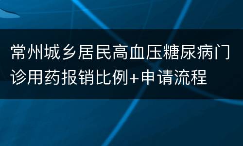常州城乡居民高血压糖尿病门诊用药报销比例+申请流程