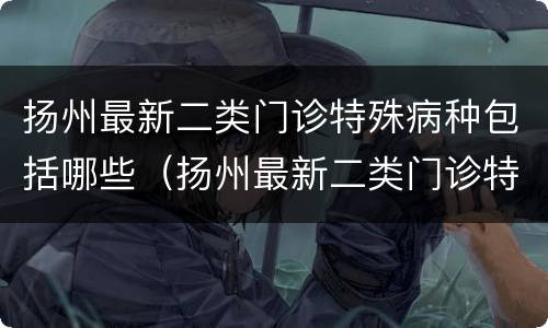 扬州最新二类门诊特殊病种包括哪些（扬州最新二类门诊特殊病种包括哪些疾病）