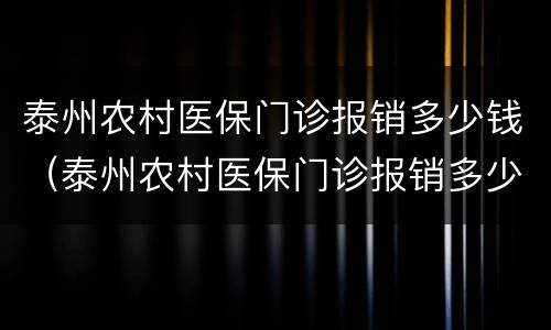 泰州农村医保门诊报销多少钱（泰州农村医保门诊报销多少钱一次）