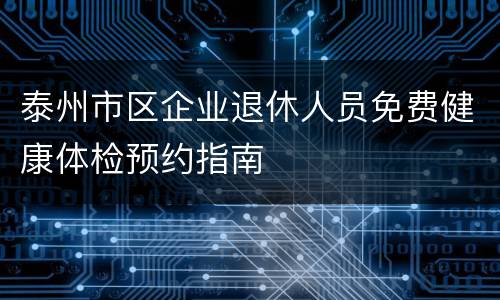 泰州市区企业退休人员免费健康体检预约指南