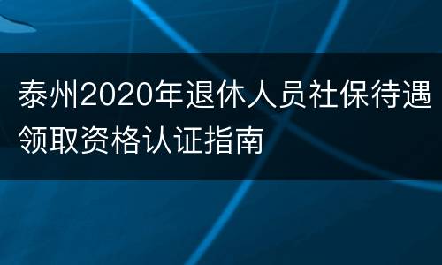 泰州2020年退休人员社保待遇领取资格认证指南