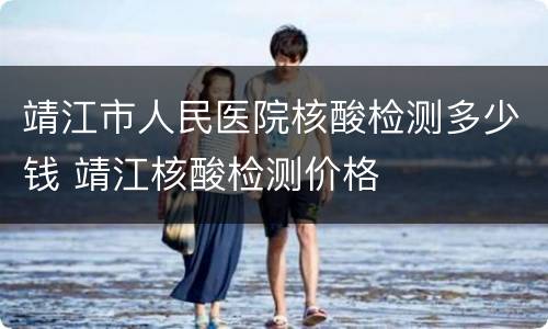 靖江市人民医院核酸检测多少钱 靖江核酸检测价格