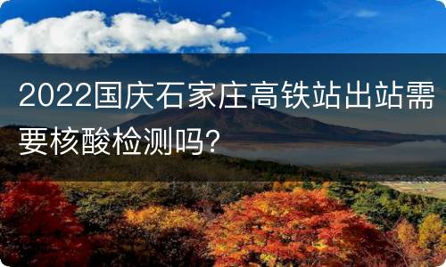 2022国庆石家庄高铁站出站需要核酸检测吗？