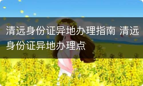清远身份证异地办理指南 清远身份证异地办理点