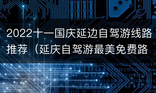 2022十一国庆延边自驾游线路推荐（延庆自驾游最美免费路线）