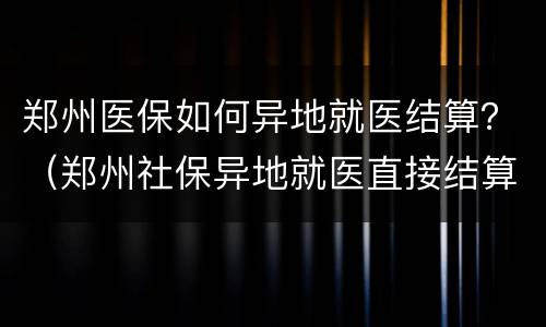 郑州医保如何异地就医结算？（郑州社保异地就医直接结算医院名单）