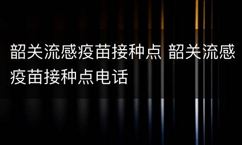 韶关流感疫苗接种点 韶关流感疫苗接种点电话