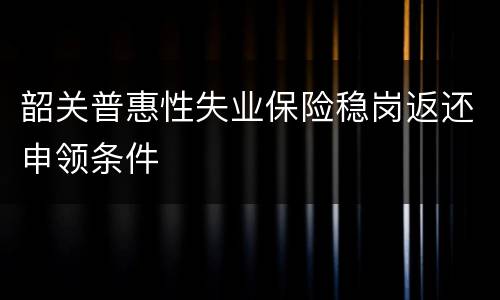 韶关普惠性失业保险稳岗返还申领条件