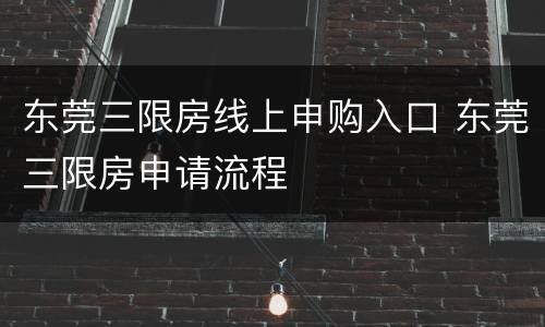 东莞三限房线上申购入口 东莞三限房申请流程