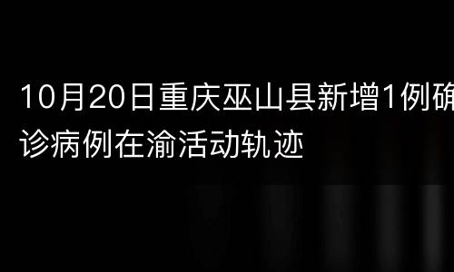 10月20日重庆巫山县新增1例确诊病例在渝活动轨迹