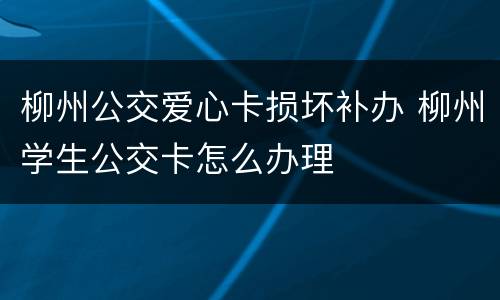 柳州公交爱心卡损坏补办 柳州学生公交卡怎么办理