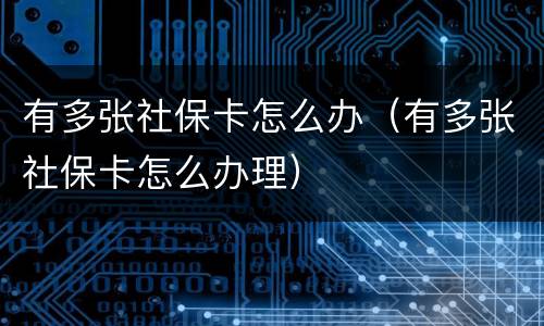 有多张社保卡怎么办（有多张社保卡怎么办理）