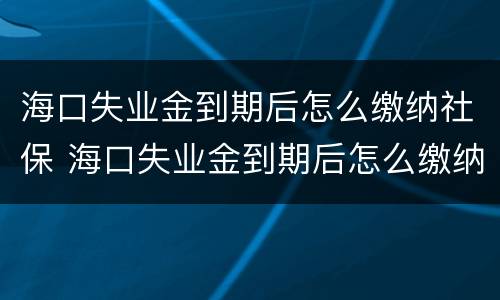 海口失业金到期后怎么缴纳社保 海口失业金到期后怎么缴纳社保费