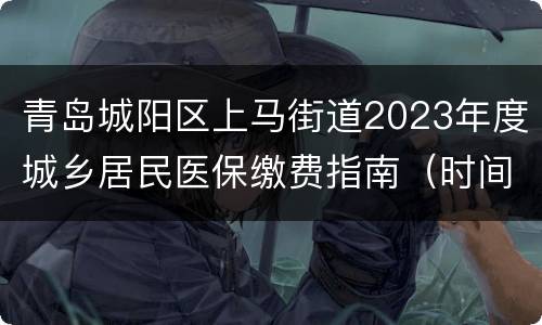 青岛城阳区上马街道2023年度城乡居民医保缴费指南（时间+标准+渠道）