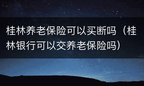 桂林养老保险可以买断吗（桂林银行可以交养老保险吗）