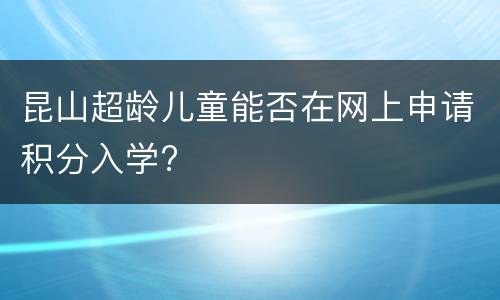 昆山超龄儿童能否在网上申请积分入学?