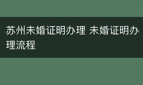 苏州未婚证明办理 未婚证明办理流程