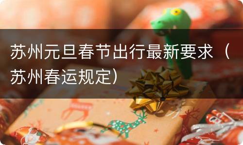 苏州元旦春节出行最新要求（苏州春运规定）