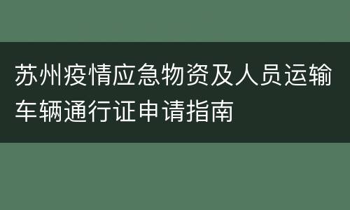苏州疫情应急物资及人员运输车辆通行证申请指南