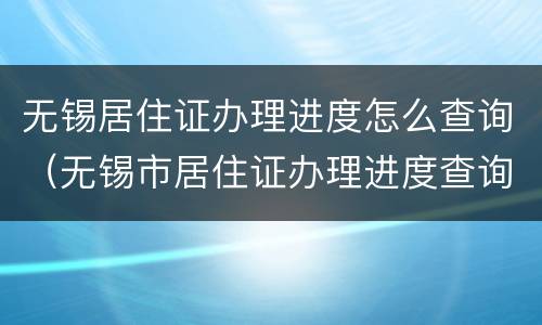 无锡居住证办理进度怎么查询（无锡市居住证办理进度查询）