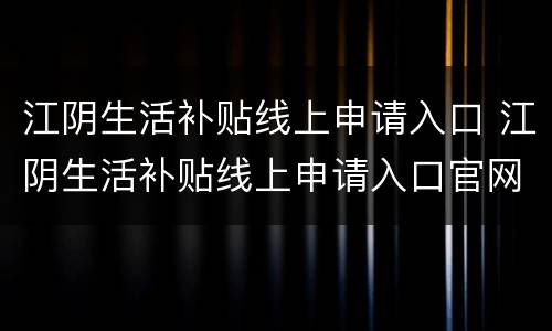 江阴生活补贴线上申请入口 江阴生活补贴线上申请入口官网