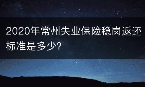 2020年常州失业保险稳岗返还标准是多少？