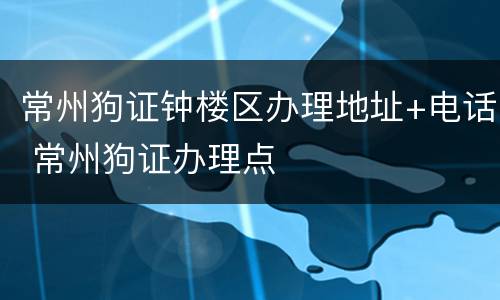 常州狗证钟楼区办理地址+电话 常州狗证办理点