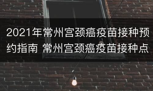 2021年常州宫颈癌疫苗接种预约指南 常州宫颈癌疫苗接种点