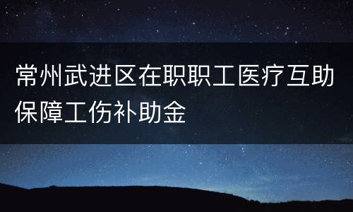 常州武进区在职职工医疗互助保障工伤补助金