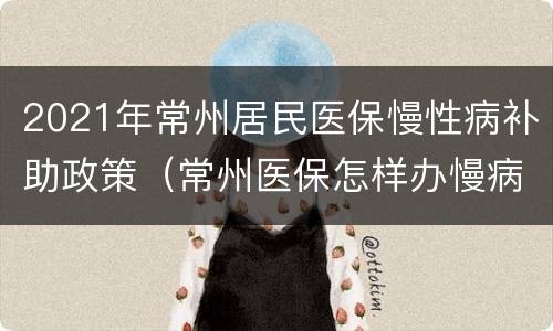 2021年常州居民医保慢性病补助政策（常州医保怎样办慢病补贴）