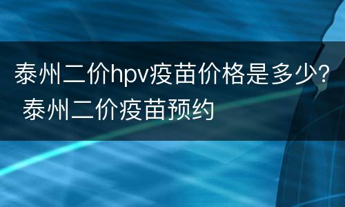 泰州二价hpv疫苗价格是多少？ 泰州二价疫苗预约