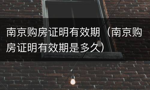 南京购房证明有效期（南京购房证明有效期是多久）