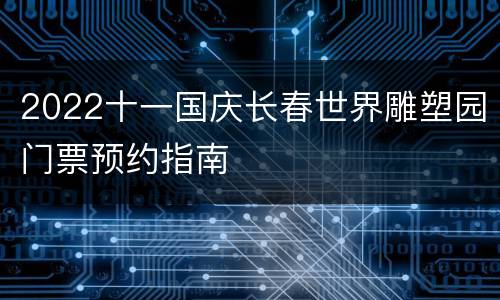 2022十一国庆长春世界雕塑园门票预约指南
