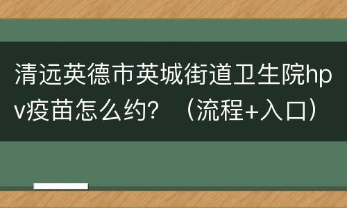 清远英德市英城街道卫生院hpv疫苗怎么约？（流程+入口）