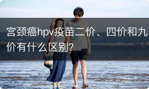 宫颈癌hpv疫苗二价、四价和九价有什么区别？