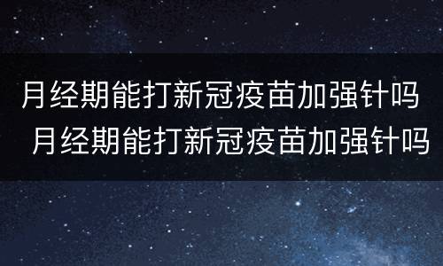 月经期能打新冠疫苗加强针吗 月经期能打新冠疫苗加强针吗?