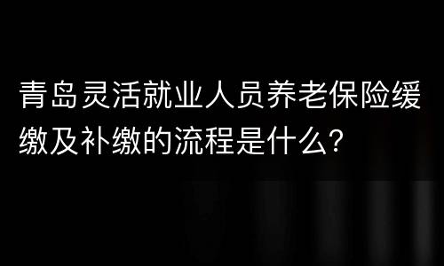 青岛灵活就业人员养老保险缓缴及补缴的流程是什么？